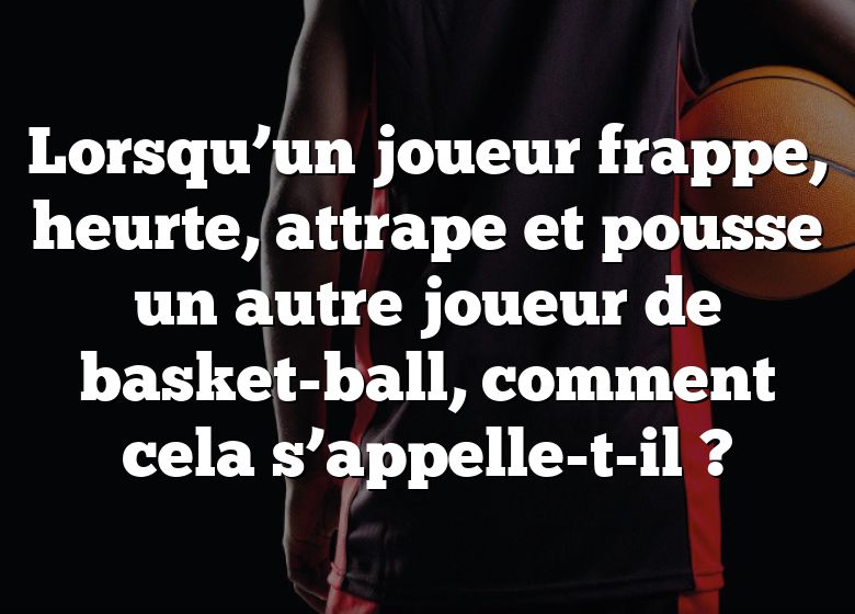 Lorsqu’un joueur frappe, heurte, attrape et pousse un autre joueur de basket-ball, comment cela s’appelle-t-il ?